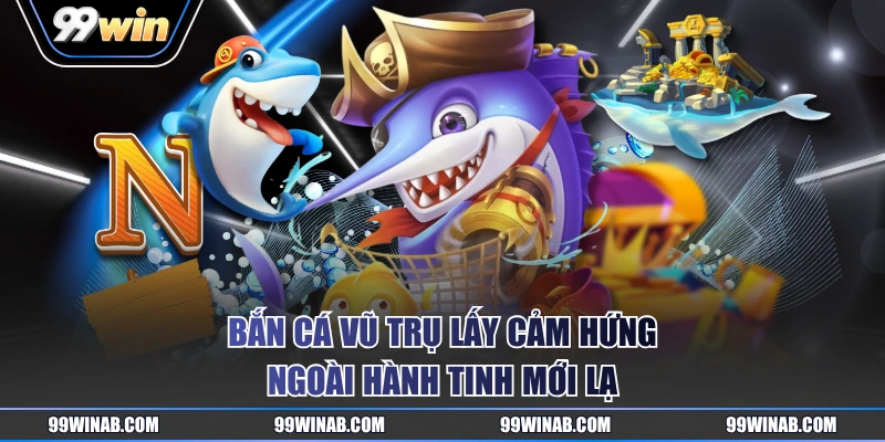 Bắn Cá Vũ Trụ lấy cảm hứng ngoài hành tinh mới lạ